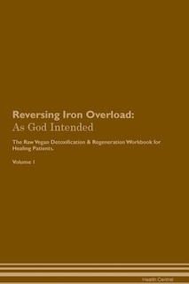 Reversing Iron Overload: As God Intended The Raw Vegan Plant-Based Detoxification & Regeneration Workbook for Healing Patien