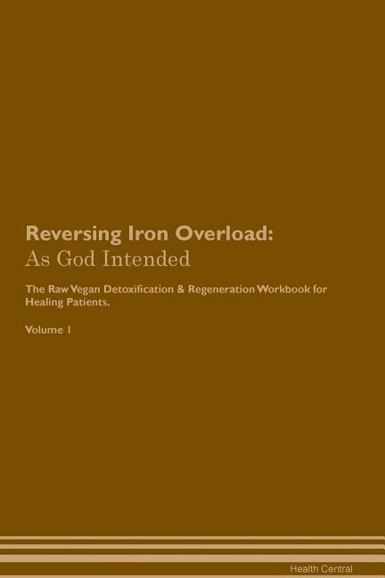 Reversing Iron Overload: As God Intended The Raw Vegan Plant-Based Detoxification & Regeneration Workbook for Healing Patien