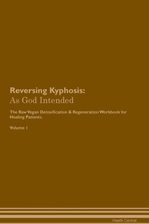 Reversing Kyphosis: As God Intended The Raw Vegan Plant-Based Detoxification & Regeneration Workbook for Healing Patien