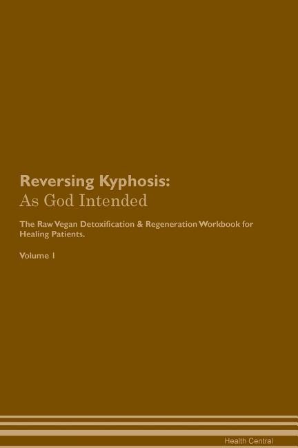 Reversing Kyphosis: As God Intended The Raw Vegan Plant-Based Detoxification & Regeneration Workbook for Healing Patien