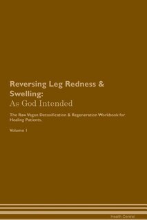 Reversing Leg Redness & Swelling: As God Intended The Raw Vegan Plant-Based Detoxification & Regeneration Workbook for Healing Patien