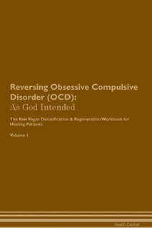 Reversing Obsessive Compulsive Disorder (OCD): As God Intended The Raw Vegan Plant-Based Detoxification & Regeneration Workbook for Healing Patien