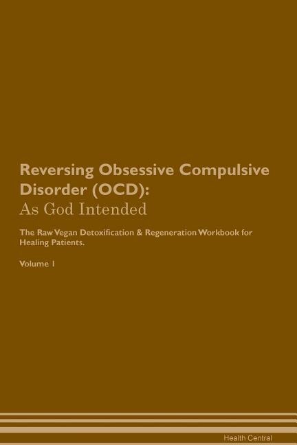 Reversing Obsessive Compulsive Disorder (OCD): As God Intended The Raw Vegan Plant-Based Detoxification & Regeneration Workbook for Healing Patien