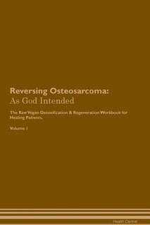 Reversing Osteosarcoma: As God Intended The Raw Vegan Plant-Based Detoxification & Regeneration Workbook for Healing Patien