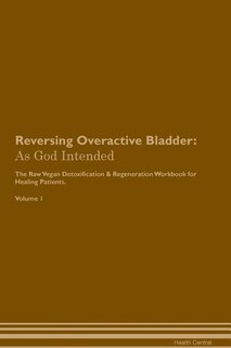 Reversing Overactive Bladder: As God Intended The Raw Vegan Plant-Based Detoxification & Regeneration Workbook for Healing Patien