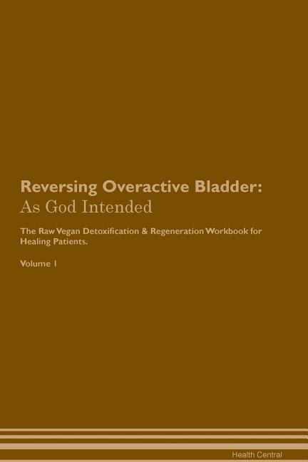 Reversing Overactive Bladder: As God Intended The Raw Vegan Plant-Based Detoxification & Regeneration Workbook for Healing Patien