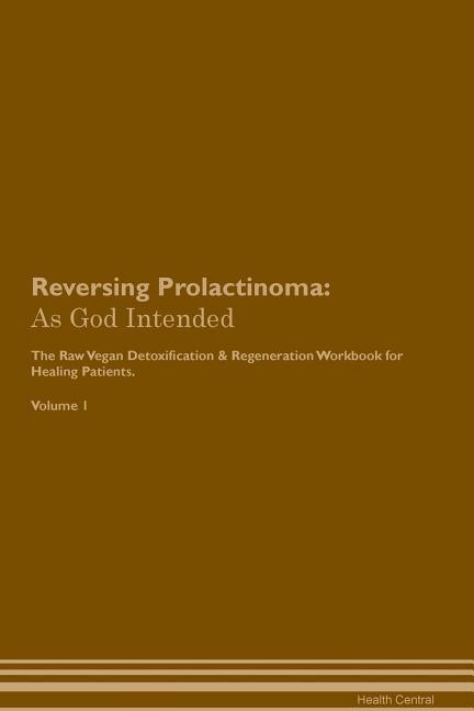 Reversing Prolactinoma: As God Intended The Raw Vegan Plant-Based Detoxification & Regeneration Workbook for Healing Patien