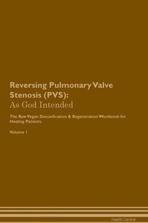 Reversing Pulmonary Valve Stenosis (PVS): As God Intended The Raw Vegan Plant-Based Detoxification & Regeneration Workbook for Healing Patien