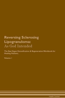 Reversing Sclerosing Lipogranuloma: As God Intended The Raw Vegan Plant-Based Detoxification & Regeneration Workbook for Healing Patien