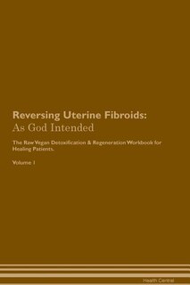 Reversing Uterine Fibroids: As God Intended The Raw Vegan Plant-Based Detoxification & Regeneration Workbook for Healing Patien
