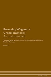 Reversing Wegener's Granulomatosis: As God Intended The Raw Vegan Plant-Based Detoxification & Regeneration Workbook for Healing Patien