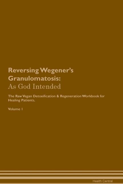 Reversing Wegener's Granulomatosis: As God Intended The Raw Vegan Plant-Based Detoxification & Regeneration Workbook for Healing Patien