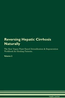 Reversing Hepatic Cirrhosis Naturally The Raw Vegan Plant-Based Detoxification & Regeneration Workbook for Healing Patients. Volume 2