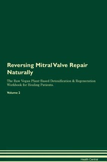 Reversing Mitral Valve Repair Naturally The Raw Vegan Plant-Based Detoxification & Regeneration Workbook for Healing Patients. Volume 2