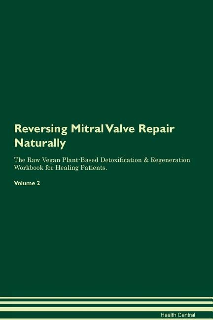 Reversing Mitral Valve Repair Naturally The Raw Vegan Plant-Based Detoxification & Regeneration Workbook for Healing Patients. Volume 2