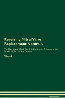 Reversing Mitral Valve Replacement Naturally The Raw Vegan Plant-Based Detoxification & Regeneration Workbook for Healing Patients. Volume 2