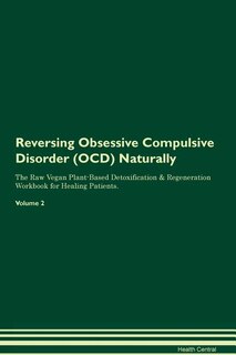 Reversing Obsessive Compulsive Disorder (OCD) Naturally The Raw Vegan Plant-Based Detoxification & Regeneration Workbook for Healing Patients. Volume 2