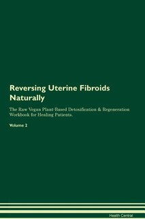 Reversing Uterine Fibroids: Naturally The Raw Vegan Plant-Based Detoxification & Regeneration Workbook for Healing Patients. Vo