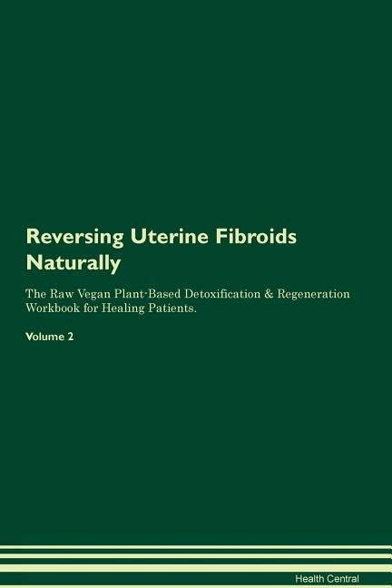 Reversing Uterine Fibroids: Naturally The Raw Vegan Plant-Based Detoxification & Regeneration Workbook for Healing Patients. Vo