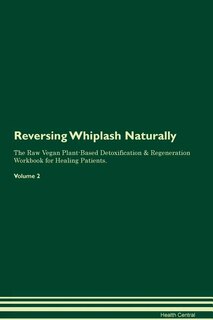 Reversing Whiplash: Naturally The Raw Vegan Plant-Based Detoxification & Regeneration Workbook for Healing Patients. Vo