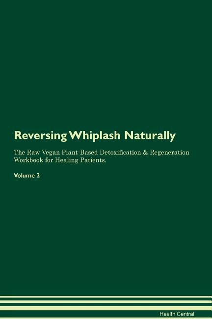 Reversing Whiplash: Naturally The Raw Vegan Plant-Based Detoxification & Regeneration Workbook for Healing Patients. Vo