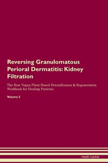 Reversing Granulomatous Perioral Dermatitis: Kidney Filtration The Raw Vegan Plant-based Detoxification & Regeneration Workbook For Healing Pati