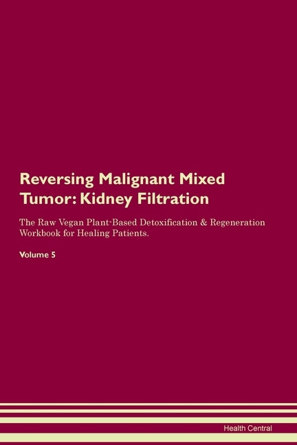 Reversing Malignant Mixed Tumor: Kidney Filtration The Raw Vegan Plant-based Detoxification & Regeneration Workbook For Healing Pati
