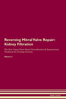 Reversing Mitral Valve Repair: Kidney Filtration The Raw Vegan Plant-based Detoxification & Regeneration Workbook For Healing Pati