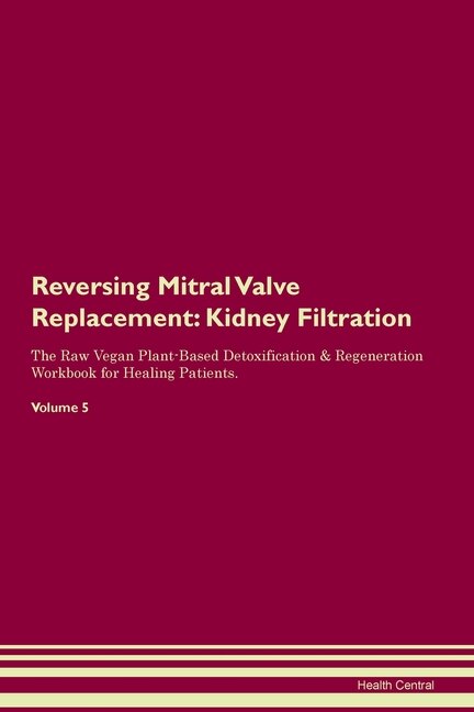 Reversing Mitral Valve Replacement: Kidney Filtration The Raw Vegan Plant-based Detoxification & Regeneration Workbook For Healing Pati