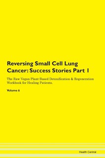 Reversing Small Cell Lung Cancer: Success Stories Part 1 The Raw Vegan Plant-based Detoxification & Regeneration Workbook For Healing