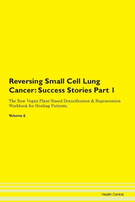 Reversing Small Cell Lung Cancer: Success Stories Part 1 The Raw Vegan Plant-based Detoxification & Regeneration Workbook For Healing