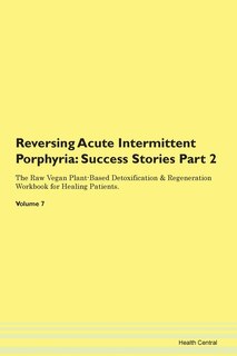 Reversing Acute Intermittent Porphyria: Success Stories Part 2 The Raw Vegan Plant-based Detoxification & Regeneration Workbook For Healing