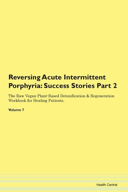 Reversing Acute Intermittent Porphyria: Success Stories Part 2 The Raw Vegan Plant-based Detoxification & Regeneration Workbook For Healing