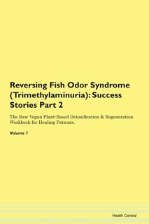 Reversing Fish Odor Syndrome (trimethylaminuria): Success Stories Part 2 The Raw Vegan Plant-based Detoxification & Regeneration Workbook For Healing
