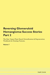 Reversing Glomeruloid Hemangioma: Success Stories Part 2 The Raw Vegan Plant-based Detoxification & Regeneration Workbook For Healing