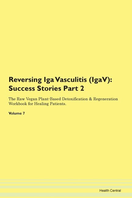 Reversing Iga Vasculitis (igav): Success Stories Part 2 The Raw Vegan Plant-based Detoxification & Regeneration Workbook For Healing