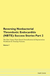 Reversing Nonbacterial Thrombotic Endocarditis (nbte): Success Stories Part 2 The Raw Vegan Plant-based Detoxification & Regeneration Workbook For Healing