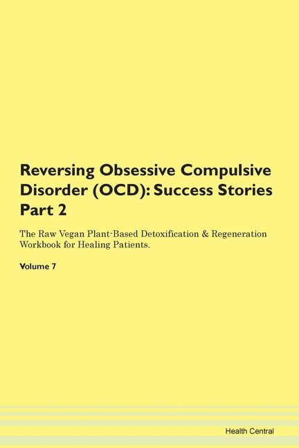 Reversing Obsessive Compulsive Disorder (ocd): Success Stories Part 2 The Raw Vegan Plant-based Detoxification & Regeneration Workbook For Healing