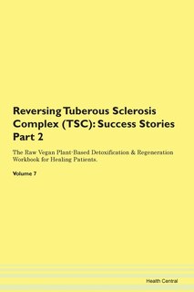Reversing Tuberous Sclerosis Complex (tsc): Success Stories Part 2 The Raw Vegan Plant-based Detoxification & Regeneration Workbook For Healing