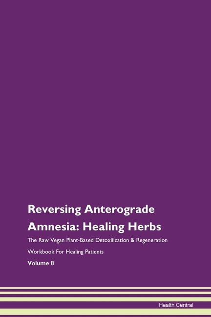Reversing Anterograde Amnesia: Healing Herbs The Raw Vegan Plant-based Detoxification & Regeneration Workbook For Healing Patients