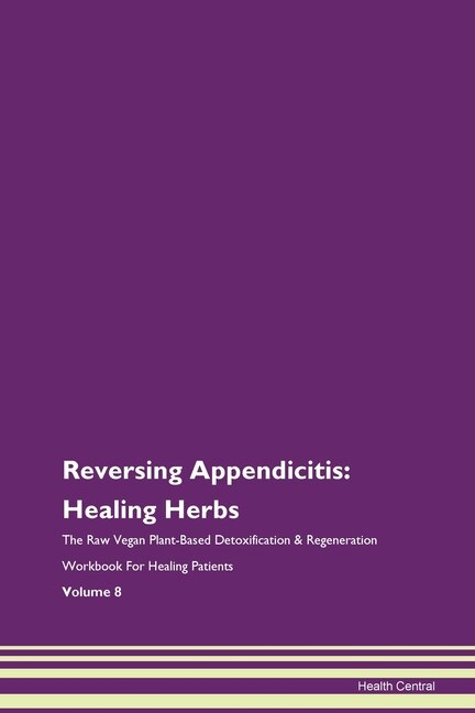 Reversing Appendicitis: Healing Herbs The Raw Vegan Plant-based Detoxification & Regeneration Workbook For Healing Patients