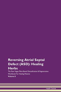 Reversing Atrial Septal Defect (asd): Healing Herbs The Raw Vegan Plant-based Detoxification & Regeneration Workbook For Healing Patients
