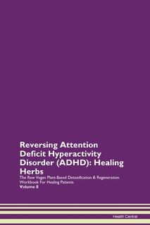 Reversing Attention Deficit Hyperactivity Disorder (adhd): Healing Herbs The Raw Vegan Plant-based Detoxification & Regeneration Workbook For Healing Patients