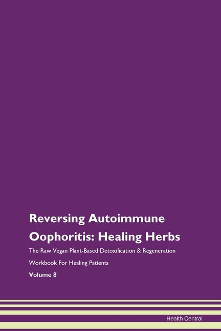 Reversing Autoimmune Oophoritis: Healing Herbs The Raw Vegan Plant-based Detoxification & Regeneration Workbook For Healing Patients