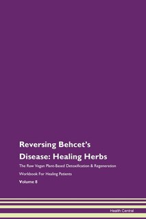 Reversing Behcet's Disease: Healing Herbs The Raw Vegan Plant-based Detoxification & Regeneration Workbook For Healing Patients