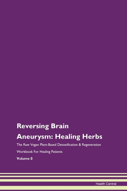 Reversing Brain Aneurysm: Healing Herbs The Raw Vegan Plant-based Detoxification & Regeneration Workbook For Healing Patients