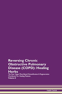 Reversing Chronic Obstructive Pulmonary Disease (copd): Healing Herbs The Raw Vegan Plant-based Detoxification & Regeneration Workbook For Healing Patients