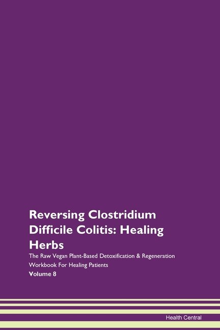 Reversing Clostridium Difficile Colitis: Healing Herbs The Raw Vegan Plant-based Detoxification & Regeneration Workbook For Healing Patients