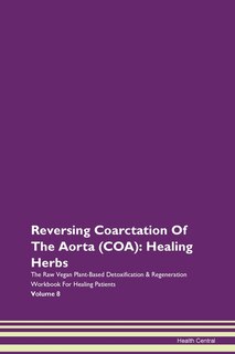 Reversing Coarctation Of The Aorta (coa): Healing Herbs The Raw Vegan Plant-based Detoxification & Regeneration Workbook For Healing Patients