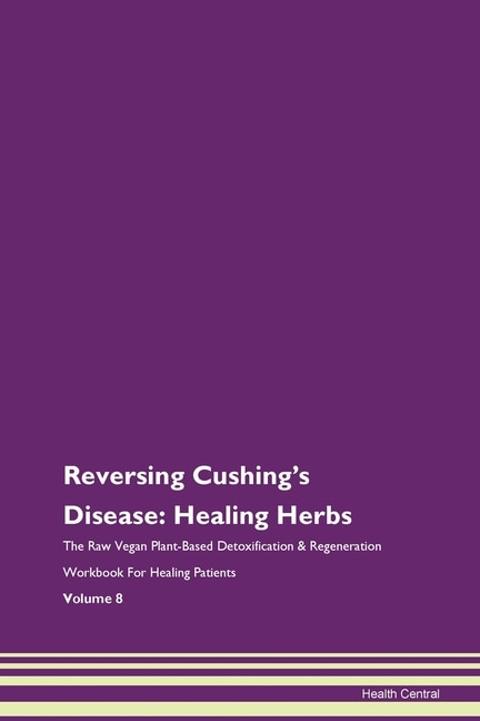 Reversing Cushing's Disease: Healing Herbs The Raw Vegan Plant-based Detoxification & Regeneration Workbook For Healing Patients